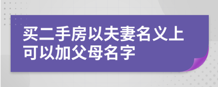 买二手房以夫妻名义上可以加父母名字