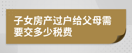 子女房产过户给父母需要交多少税费