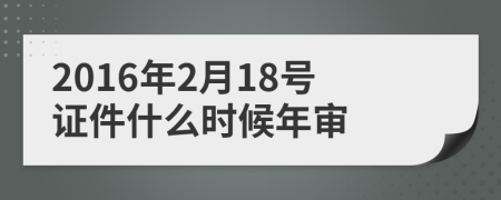 2016年2月18号证件什么时候年审