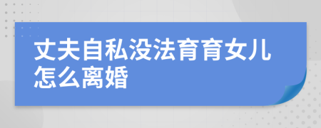丈夫自私没法育育女儿怎么离婚