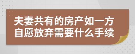 夫妻共有的房产如一方自愿放弃需要什么手续