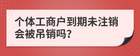 个体工商户到期未注销会被吊销吗？