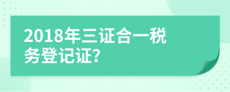 2018年三证合一税务登记证？