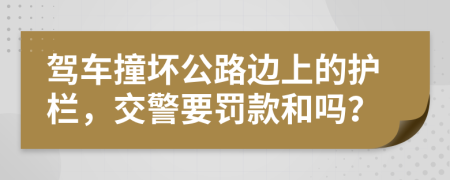 驾车撞坏公路边上的护栏，交警要罚款和吗？