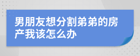 男朋友想分割弟弟的房产我该怎么办