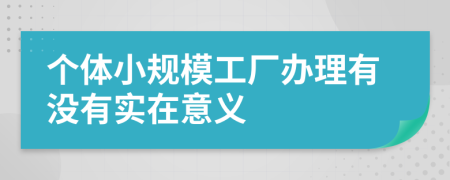 个体小规模工厂办理有没有实在意义