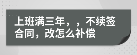 上班满三年，，不续签合同，改怎么补偿