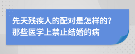 先天残疾人的配对是怎样的？那些医学上禁止结婚的病