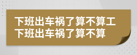 下班出车祸了算不算工下班出车祸了算不算