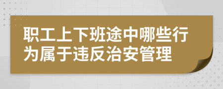 职工上下班途中哪些行为属于违反治安管理