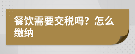餐饮需要交税吗？怎么缴纳