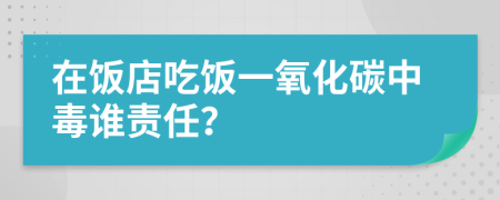 在饭店吃饭一氧化碳中毒谁责任？
