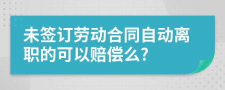 未签订劳动合同自动离职的可以赔偿么?