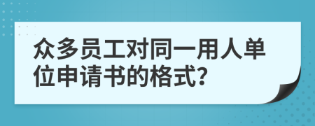 众多员工对同一用人单位申请书的格式？