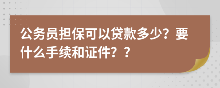 公务员担保可以贷款多少？要什么手续和证件？？