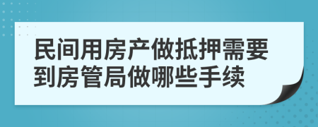 民间用房产做抵押需要到房管局做哪些手续