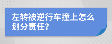 左转被逆行车撞上怎么划分责任？