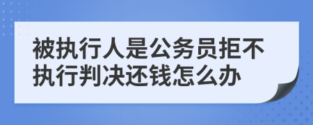 被执行人是公务员拒不执行判决还钱怎么办