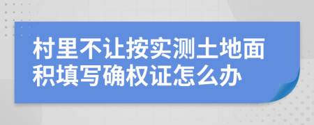村里不让按实测土地面积填写确权证怎么办