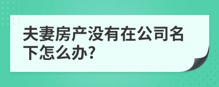 夫妻房产没有在公司名下怎么办?