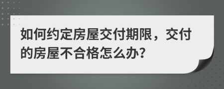 如何约定房屋交付期限，交付的房屋不合格怎么办？