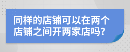 同样的店铺可以在两个店铺之间开两家店吗？