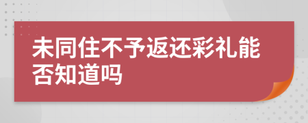 未同住不予返还彩礼能否知道吗