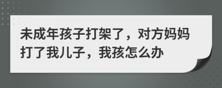 未成年孩子打架了，对方妈妈打了我儿子，我孩怎么办