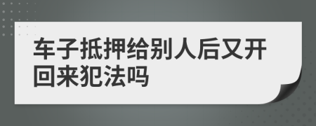 车子抵押给别人后又开回来犯法吗