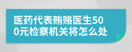 医药代表贿赂医生500元检察机关将怎么处