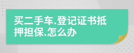 买二手车.登记证书抵押担保.怎么办