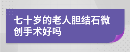 七十岁的老人胆结石微创手术好吗