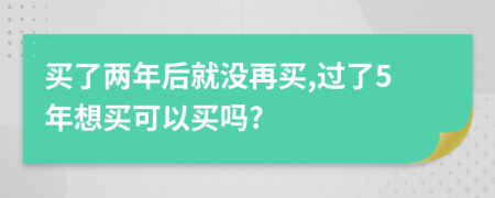 买了两年后就没再买,过了5年想买可以买吗?