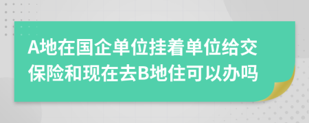 A地在国企单位挂着单位给交保险和现在去B地住可以办吗