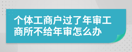 个体工商户过了年审工商所不给年审怎么办