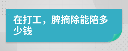 在打工，脾摘除能陪多少钱