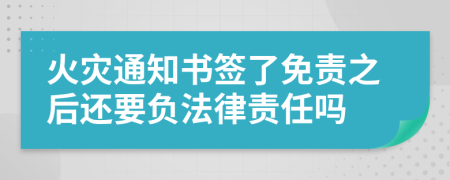 火灾通知书签了免责之后还要负法律责任吗