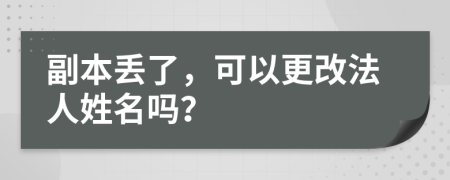 副本丢了，可以更改法人姓名吗？