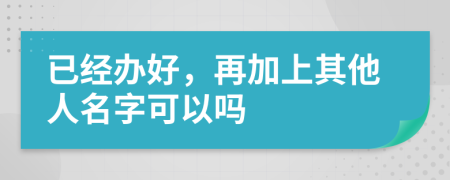 已经办好，再加上其他人名字可以吗