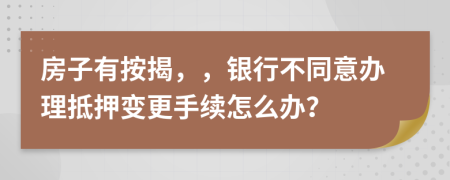 房子有按揭，，银行不同意办理抵押变更手续怎么办？