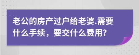 老公的房产过户给老婆.需要什么手续，要交什么费用？