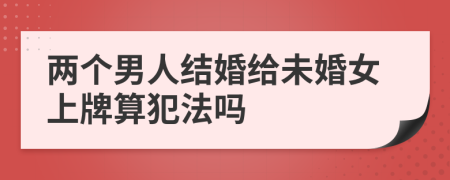两个男人结婚给未婚女上牌算犯法吗