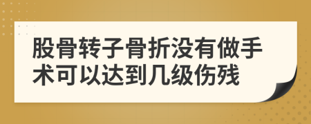 股骨转子骨折没有做手术可以达到几级伤残
