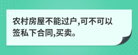 农村房屋不能过户,可不可以签私下合同,买卖。