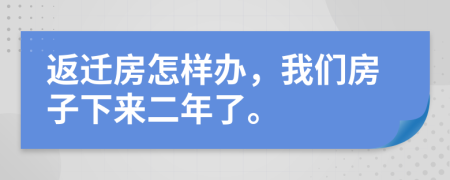 返迁房怎样办，我们房子下来二年了。