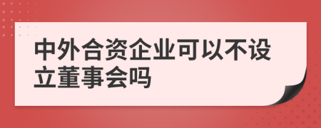 中外合资企业可以不设立董事会吗