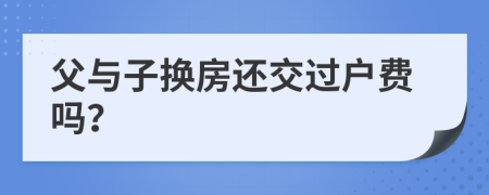 父与子换房还交过户费吗？