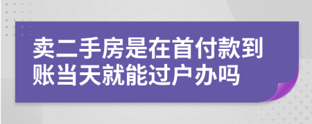 卖二手房是在首付款到账当天就能过户办吗