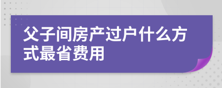 父子间房产过户什么方式最省费用