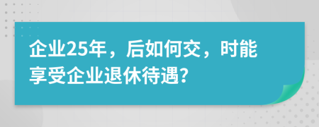 企业25年，后如何交，时能享受企业退休待遇？